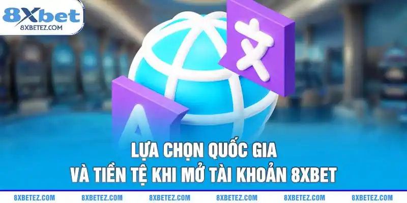 Lựa chọn quốc gia và tiền tệ khi mở tài khoản 8xbet