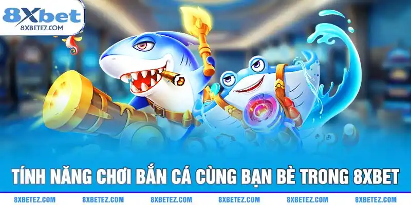 Tính năng chơi bắn cá cùng bạn bè trong 8xbet